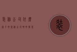 装修公司什么牌子好（装修公司哪好解答 装修公司选择方法介绍）