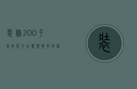 装修200平米的房子大概需要多少钱天涯（200平米装修费用 200平米大户型装修注意事项）