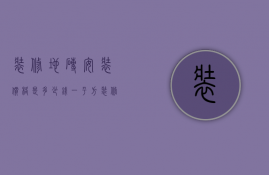 装修地砖安装价格是多少钱一平方  装修地砖安装价格是多少钱一平方米