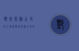 邓州装修公司招工信息  邓州装修公司排名前十名