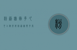 粉刷墙面多久可以做涂料  粉刷墙壁多长时间可以入住