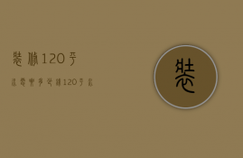 装修120平水电要多少钱（120平水电安装需要多少钱）