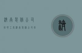 济南装修公司招聘工长  济南装修公司招聘施工队