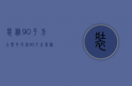 装修90平方大概多少钱（90平米装修大概多少钱  90平米装修设计技巧）