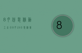 8月份装修动工吉日（8月19日装修几点动工好）