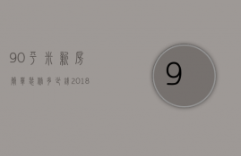 90平米新房简单装修多少钱 2018年包工包料预算价格表