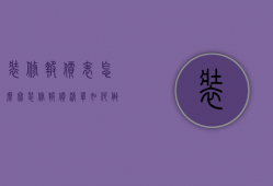 装修报价表怎么写（装修报价清单如何做？ 装修报价清单包括哪些内容？）