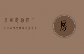 房屋装修开工吉日吉时要准备什么（房屋装修开工吉日吉时9.08时间好吗）