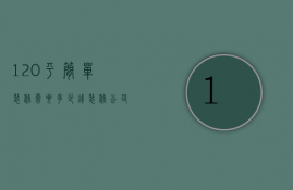 120平简单装修需要多少钱（装修公司120平全包多少钱）