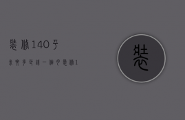 装修140平米要多少钱一个月（装修140平方多少钱  装修140平方设计技巧）