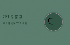 CRT电视机有何优缺点？CRT电视机原理是什么？