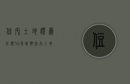 住宅土地证为什么50年到期  住宅土地证为什么50年到期不能续签