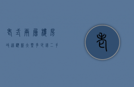 老式两层楼房改造翻新大概多少钱（二手房改造翻新多少钱 二手房改造注意事项）