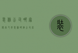 装修公司哪家便宜又好（装修哪个公司比较好 装修公司的选购技巧是什么）