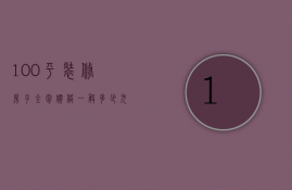 100平装修房子全包价格一般多少元（100平全包装修多少钱呢  100平全包装修设计方法）