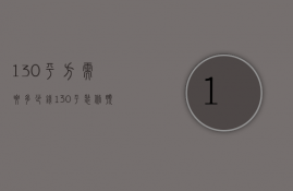 130平方需要多少钱（130平装修预算多少钱   130平米简装要点）