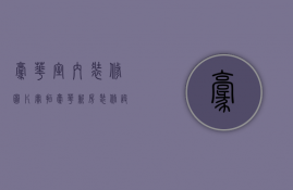 豪华室内装修图片实拍（豪华新房装修设计技巧 装修房子的步骤有哪些）