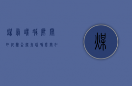 煤气罐减压阀如何检查  煤气罐减压阀如何检查漏气