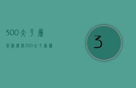 300大平层装修价格 300大平层优点