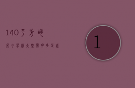 140平方的房子装修大概需要多少钱（140平方的房子装修需要多少钱）