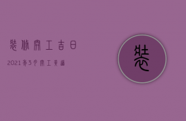 装修开工吉日2023年3月开工黄道吉日（2023年4月装修开工吉日）