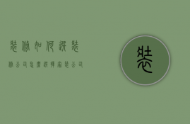 装修如何选装修公司（怎么选择家装公司好不好）