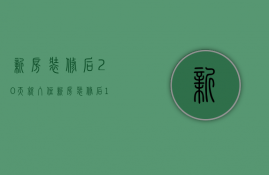 新房装修后20天就入住（新房装修后10天就入住可以吗视频）