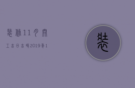 装修11月开工吉日吉时（2023年11月装修的黄道吉日）