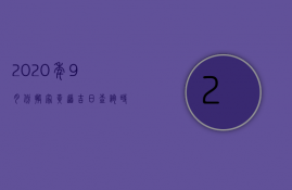 2023年9月份搬家黄道吉日查询时间一览表及答案（阳历2023年9月搬家黄道吉日查询）