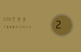 220平方大平层装修技巧 220平方大平层装修风格