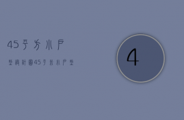 45平方小户型设计图（45平米小户型装修设计方法   45平米装修注意什么）