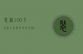 装修100平的房子大概要花多少钱（100平房子装修得多钱）