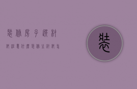 装修房子选材料注意什么（装修选材料注意什么）