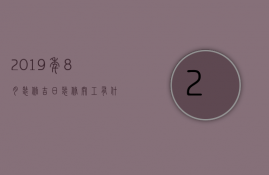 2023年8月装修吉日 装修开工有什么讲究吗（2023年8月装修吉日 装修开工有什么讲究吗请问）