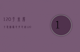 120平米房子装修最少多少钱（120平方左右的房子装修大概要多少钱?）