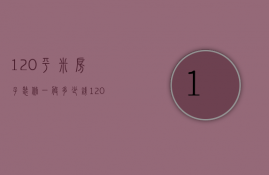 120平米房子装修一般多少钱（120平米房子普通装修多少钱）