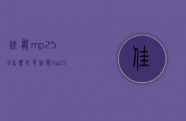 佳能mp259怎么打印  佳能mp259打印机安装教程