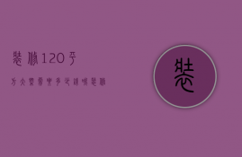 装修120平方大概需要多少钱（装修价格预算120平方多少钱？  装修房子的技巧）