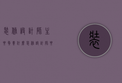 装修设计师主要负责什么（装修设计师要考证吗 装修设计的设计方法）