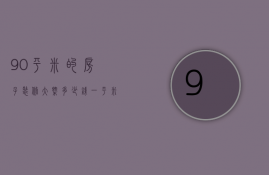 90平米的房子装修大概多少钱一平米呢（90平米的房子装修一般多少钱）