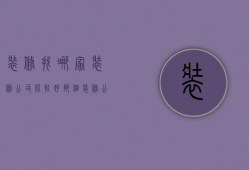 装修找哪家装修公司比较好（那个装修公司装修好 找装修公司装修需要注意事项）