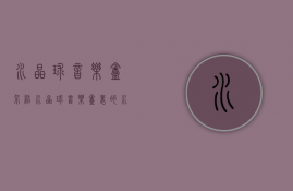 水晶球音乐盒介绍（水晶球音乐盒里的水怎么换）