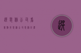 选装修公司看几点  找装修公司装修什么时候最划算