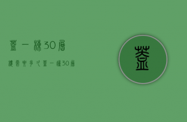 盖一栋30层楼需要多久  盖一幢30层的住宅楼大约要多久