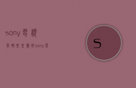 sony电视有哪些型号好  sony电视有哪些型号好一点