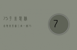 75平米装修完整效果图三室一厅（75平米装修有哪些设计的技巧 75平米两室两厅装修预算）