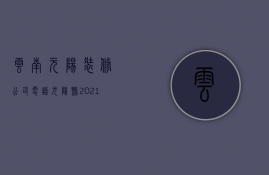 云南元阳装修公司电话  元阳县2021年新项目