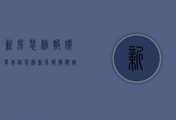 新房装修报价单表格（装修新房报价 应该怎样装修新房子哪）