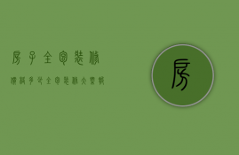 房子全包装修价格多少（全包装修大概报价多少 房屋全包装修包括哪些）