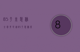 85平米装修全包多少钱（85平装修房子全包价格）